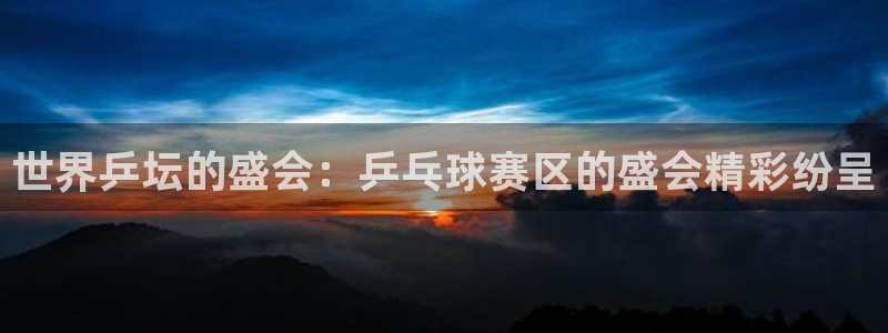 世界乒坛的盛会：乒乓球赛区的盛会精彩纷呈