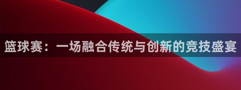篮球赛：一场融合传统与创新的竞技盛宴
