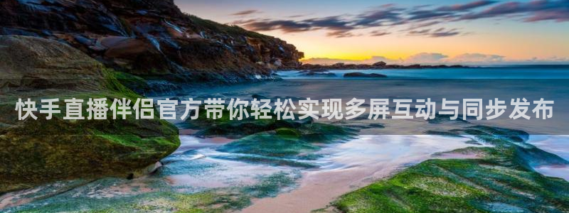 说球帝最新版：快手直播伴侣官方带你轻松实现多屏互动与同步发布