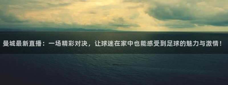 wnba直播免费观看说球帝：曼城最新直播：一场精彩对决，让球迷在家中也能感受到足球的魅力与激情！