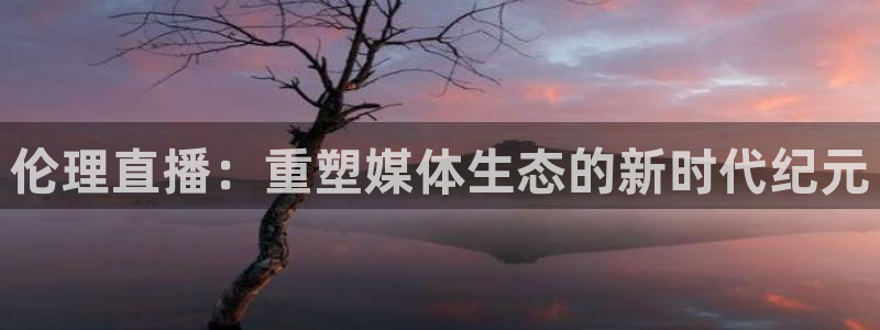 说球帝nba直播在线观看免费：伦理直播：重塑媒体生态的新时代纪元
