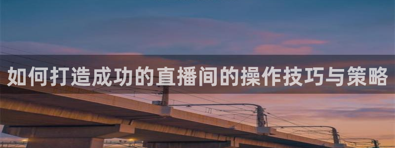 说球帝nba直播在线篮球：如何打造成功的直播间的操作技巧与策略