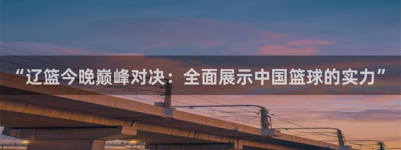 说球帝在线观看：“辽篮今晚巅峰对决：全面展示中国篮球的实力”